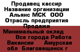 Продавец-кассир › Название организации ­ Альянс-МСК, ООО › Отрасль предприятия ­ Продажи › Минимальный оклад ­ 35 000 - Все города Работа » Вакансии   . Амурская обл.,Благовещенск г.